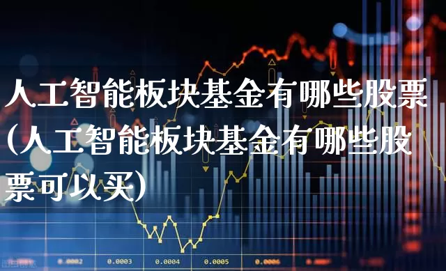 人工智能板块基金有哪些股票(人工智能板块基金有哪些股票可以买)_https://www.fzdzcxj.com_深交所_第1张