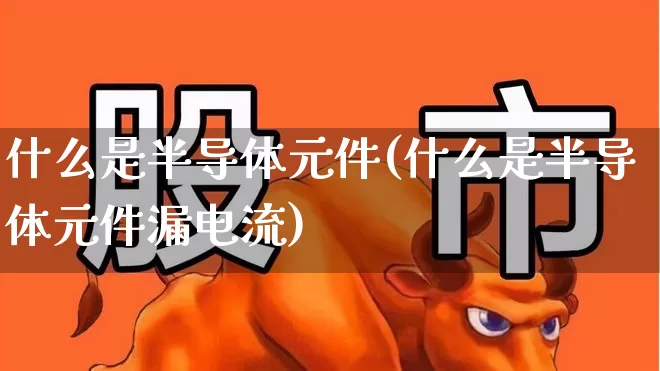 什么是半导体元件(什么是半导体元件漏电流)_https://www.fzdzcxj.com_科创板_第1张