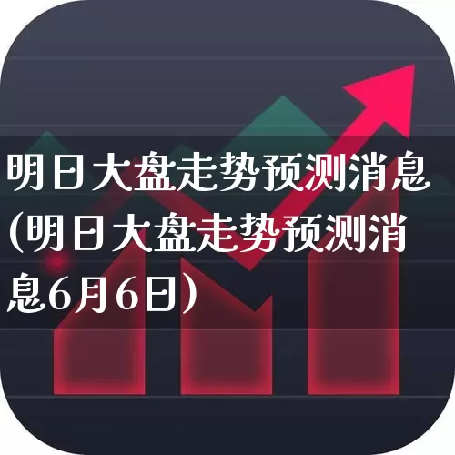 明日大盘走势预测消息(明日大盘走势预测消息6月6日)_https://www.fzdzcxj.com_深交所_第1张