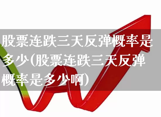 股票连跌三天反弹概率是多少(股票连跌三天反弹概率是多少啊)_https://www.fzdzcxj.com_科创板_第1张
