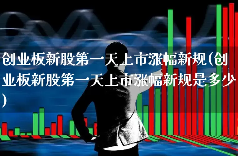 创业板新股第一天上市涨幅新规(创业板新股第一天上市涨幅新规是多少)_https://www.fzdzcxj.com_创业板_第1张