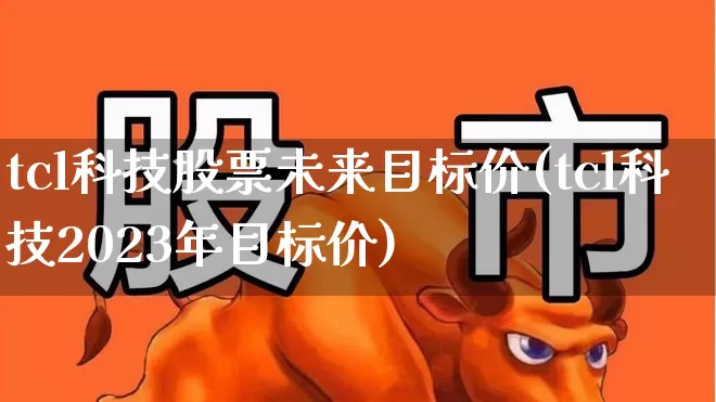 tcl科技股票未来目标价(tcl科技2023年目标价)_https://www.fzdzcxj.com_上交所_第1张