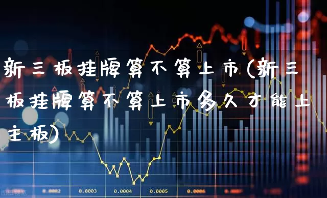新三板挂牌算不算上市(新三板挂牌算不算上市多久才能上主板)_https://www.fzdzcxj.com_深交所_第1张