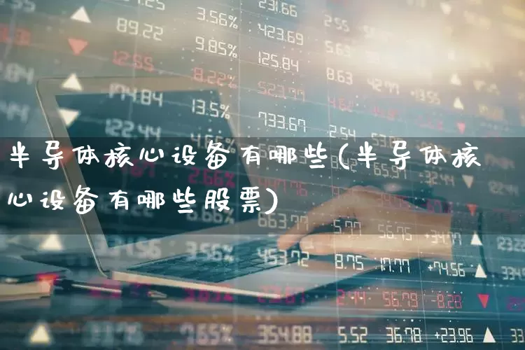 半导体核心设备有哪些(半导体核心设备有哪些股票)_https://www.fzdzcxj.com_科创板_第1张
