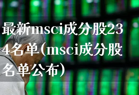 最新msci成分股234名单(msci成分股名单公布)_https://www.fzdzcxj.com_深交所_第1张