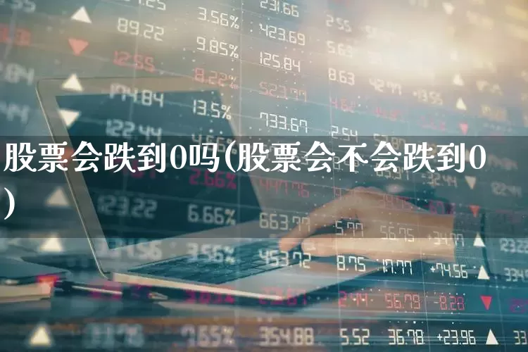 股票会跌到0吗(股票会不会跌到0)_https://www.fzdzcxj.com_上交所_第1张