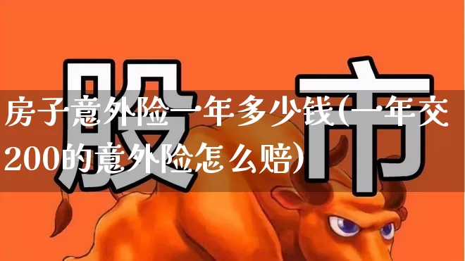 房子意外险一年多少钱(一年交200的意外险怎么赔)_https://www.fzdzcxj.com_北交所_第1张