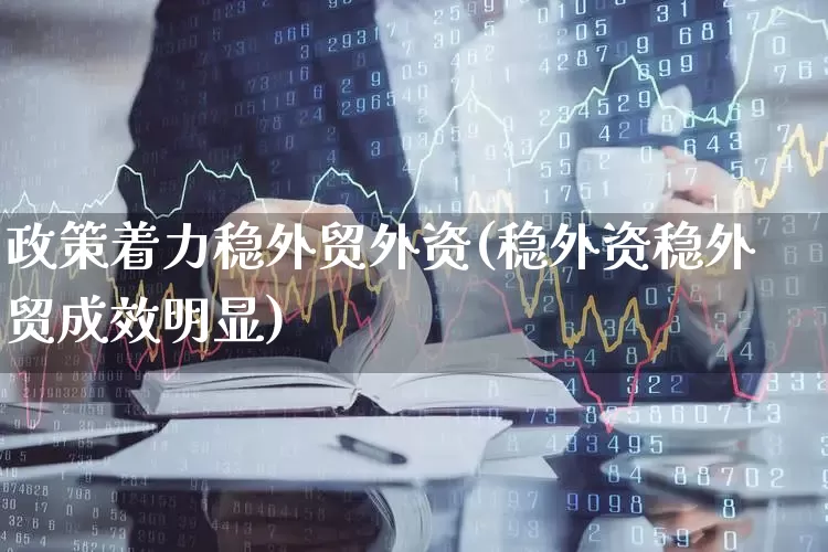 政策着力稳外贸外资(稳外资稳外贸成效明显)_https://www.fzdzcxj.com_深交所_第1张
