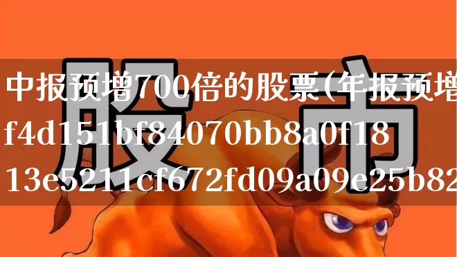中报预增700倍的股票(年报预增9638%的股票)_https://www.fzdzcxj.com_上交所_第1张