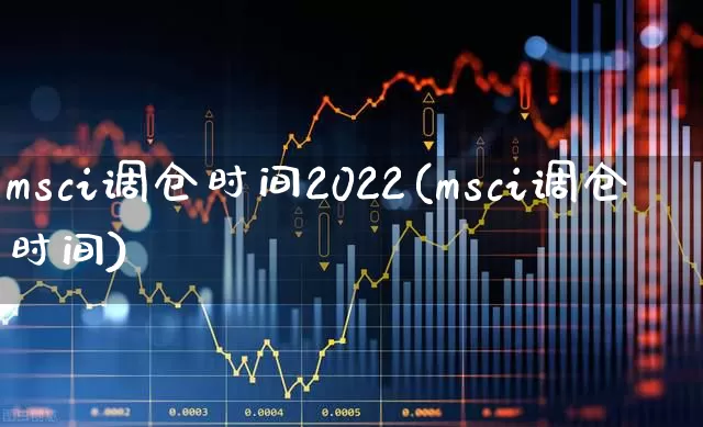 msci调仓时间2022(msci调仓时间)_https://www.fzdzcxj.com_上交所_第1张