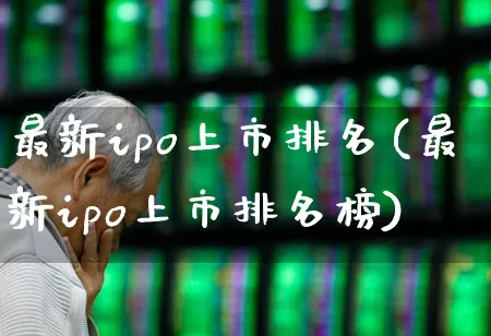 最新ipo上市排名(最新ipo上市排名榜)_https://www.fzdzcxj.com_科创板_第1张