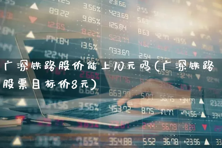 广深铁路股价能上10元吗(广深铁路股票目标价8元)_https://www.fzdzcxj.com_科创板_第1张
