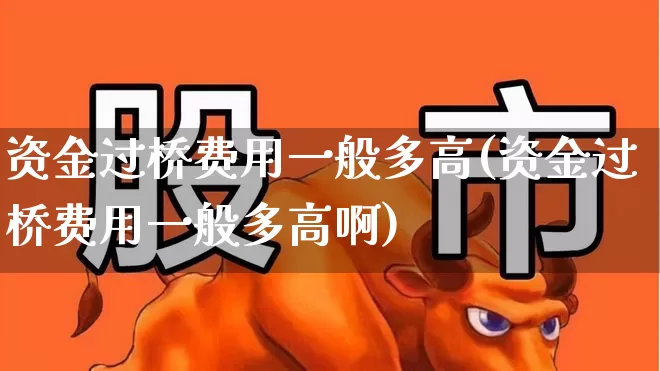 资金过桥费用一般多高(资金过桥费用一般多高啊)_https://www.fzdzcxj.com_创业板_第1张