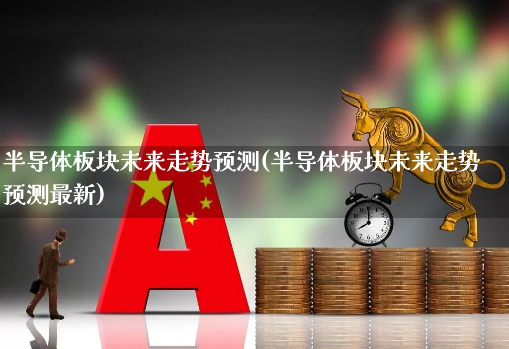 半导体板块未来走势预测(半导体板块未来走势预测最新)_https://www.fzdzcxj.com_创业板_第1张