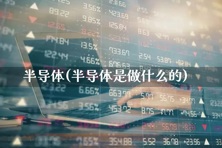 半导体(半导体是做什么的)_深交所_第1张_财经网 半导体(半导体是做什么的)_https://www.fzdzcxj.com_深交所_第1张