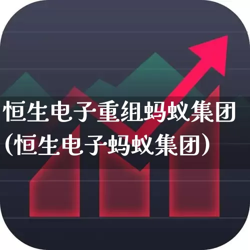 恒生电子重组蚂蚁集团(恒生电子蚂蚁集团)_https://www.fzdzcxj.com_深交所_第1张