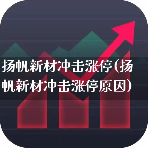 扬帆新材冲击涨停(扬帆新材冲击涨停原因)_https://www.fzdzcxj.com_北交所_第1张