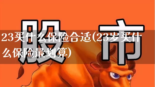 23买什么保险合适(23岁买什么保险最划算)_https://www.fzdzcxj.com_北交所_第1张