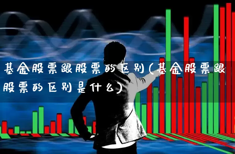 基金股票跟股票的区别(基金股票跟股票的区别是什么)_https://www.fzdzcxj.com_北交所_第1张