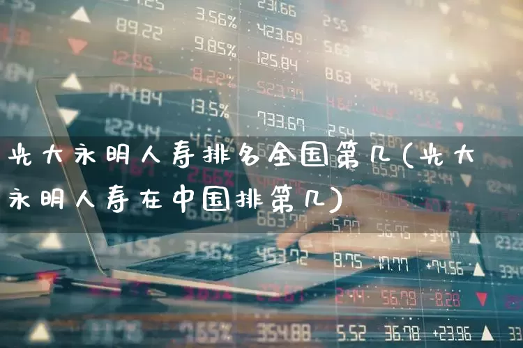 光大永明人寿排名全国第几(光大永明人寿在中国排第几)_https://www.fzdzcxj.com_深交所_第1张