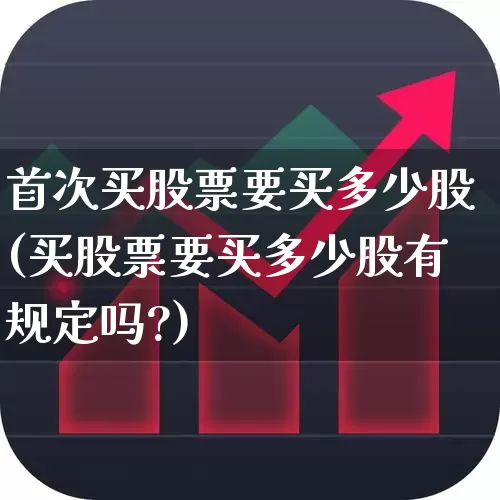 首次买股票要买多少股(买股票要买多少股有规定吗?)_https://www.fzdzcxj.com_创业板_第1张