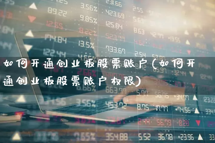 如何开通创业板股票账户(如何开通创业板股票账户权限)_https://www.fzdzcxj.com_深交所_第1张