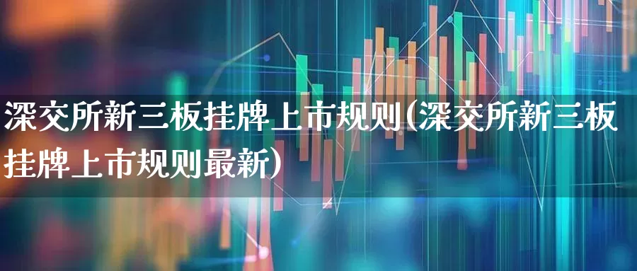 深交所新三板挂牌上市规则(深交所新三板挂牌上市规则最新)_https://www.fzdzcxj.com_科创板_第1张