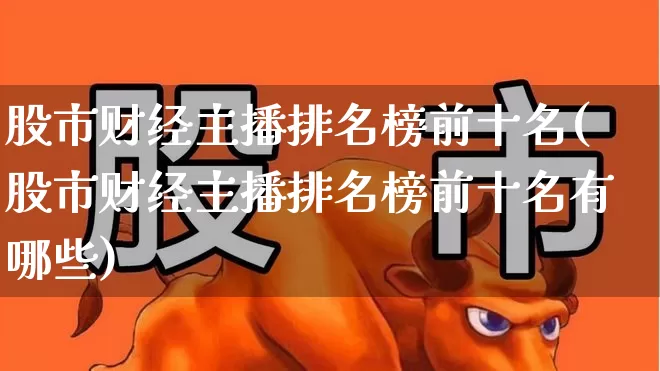 股市财经主播排名榜前十名(股市财经主播排名榜前十名有哪些)_https://www.fzdzcxj.com_深交所_第1张