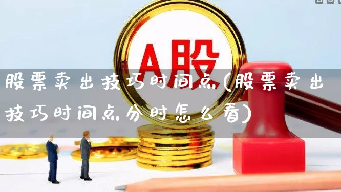 股票卖出技巧时间点(股票卖出技巧时间点分时怎么看)_https://www.fzdzcxj.com_上交所_第1张