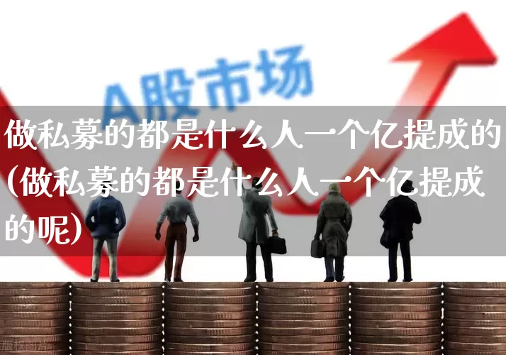 做私募的都是什么人一个亿提成的(做私募的都是什么人一个亿提成的呢)_https://www.fzdzcxj.com_北交所_第1张