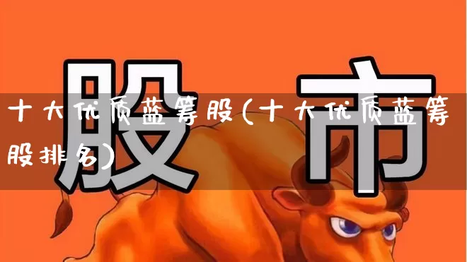 十大优质蓝筹股(十大优质蓝筹股排名)_https://www.fzdzcxj.com_上交所_第1张