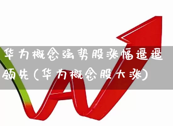 华为概念强势股涨幅遥遥领先(华为概念股大涨)_https://www.fzdzcxj.com_深交所_第1张