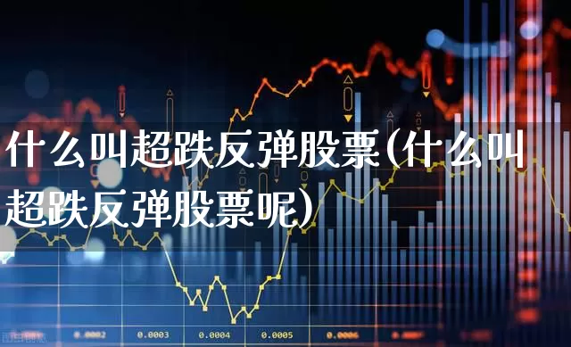 什么叫超跌反弹股票(什么叫超跌反弹股票呢)_https://www.fzdzcxj.com_上交所_第1张