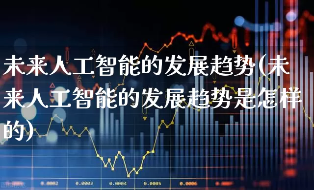 未来人工智能的发展趋势(未来人工智能的发展趋势是怎样的)_https://www.fzdzcxj.com_深交所_第1张