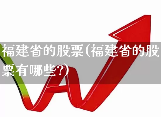 福建省的股票(福建省的股票有哪些?)_https://www.fzdzcxj.com_上交所_第1张