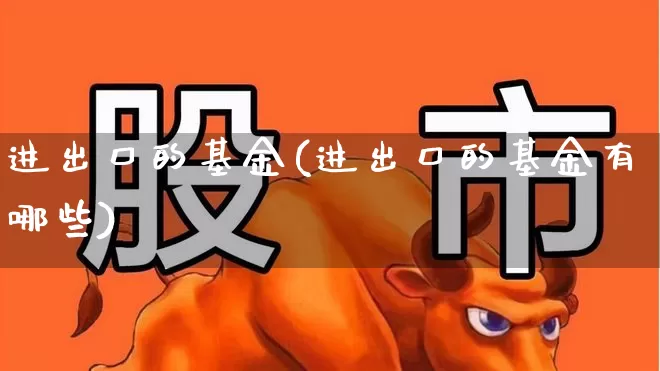 进出口的基金(进出口的基金有哪些)_https://www.fzdzcxj.com_北交所_第1张