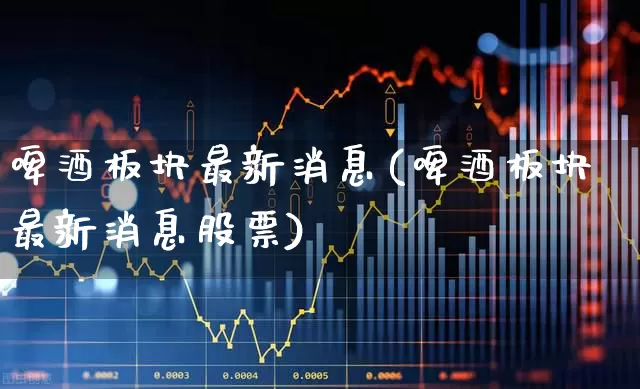 啤酒板块最新消息(啤酒板块最新消息股票)_https://www.fzdzcxj.com_上交所_第1张