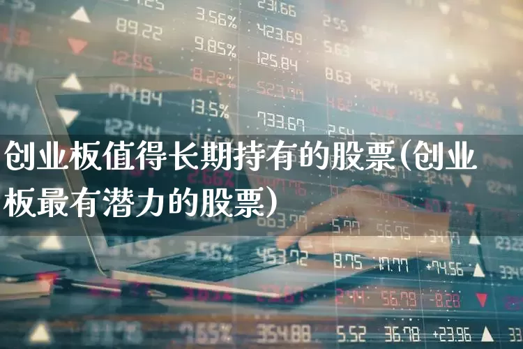 创业板值得长期持有的股票(创业板最有潜力的股票)_https://www.fzdzcxj.com_深交所_第1张