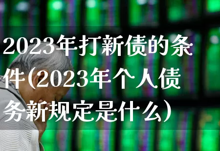 2023年打新债的条件(2023年个人债务新规定是什么)_https://www.fzdzcxj.com_上交所_第1张