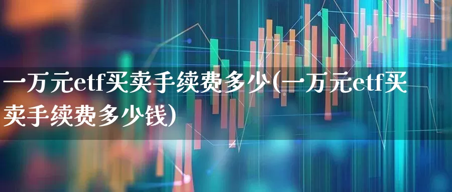 一万元etf买卖手续费多少(一万元etf买卖手续费多少钱)_https://www.fzdzcxj.com_上交所_第1张