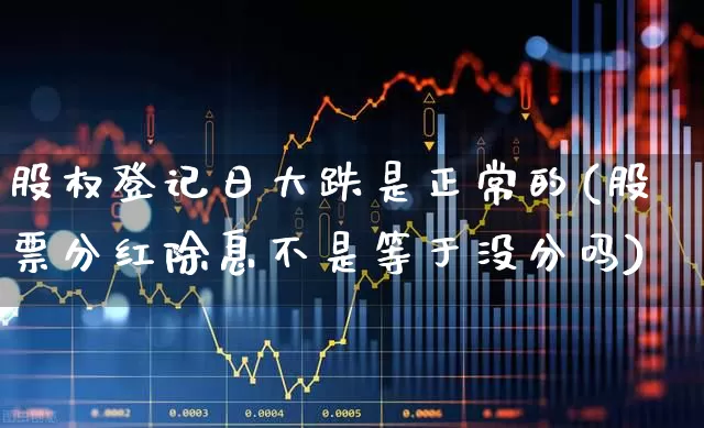 股权登记日大跌是正常的(股票分红除息不是等于没分吗)_https://www.fzdzcxj.com_北交所_第1张