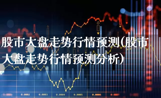 股市大盘走势行情预测(股市大盘走势行情预测分析)_https://www.fzdzcxj.com_科创板_第1张