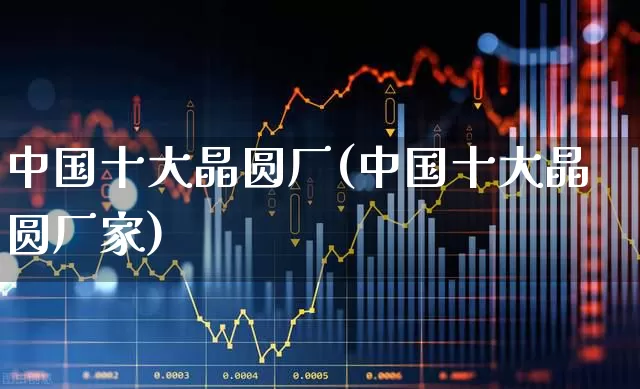 中国十大晶圆厂(中国十大晶圆厂家)_https://www.fzdzcxj.com_北交所_第1张