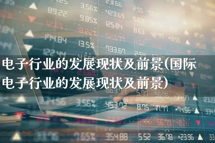 电子行业的发展现状及前景(国际电子行业的发展现状及前景)_https://www.fzdzcxj.com_创业板_第1张