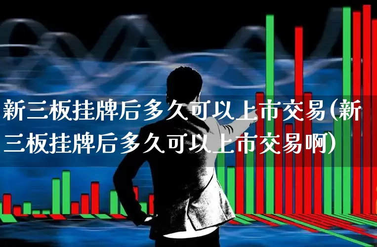 新三板挂牌后多久可以上市交易(新三板挂牌后多久可以上市交易啊)_https://www.fzdzcxj.com_上交所_第1张