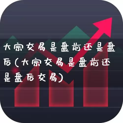 大宗交易是盘前还是盘后(大宗交易是盘前还是盘后交易)_https://www.fzdzcxj.com_科创板_第1张