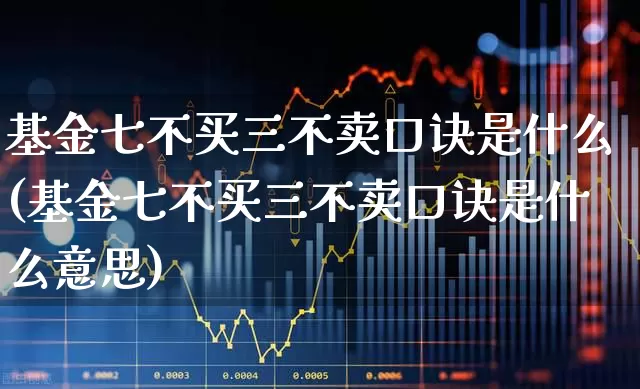 基金七不买三不卖口诀是什么(基金七不买三不卖口诀是什么意思)_https://www.fzdzcxj.com_创业板_第1张