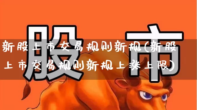 新股上市交易规则新规(新股上市交易规则新规上涨上限)_https://www.fzdzcxj.com_深交所_第1张
