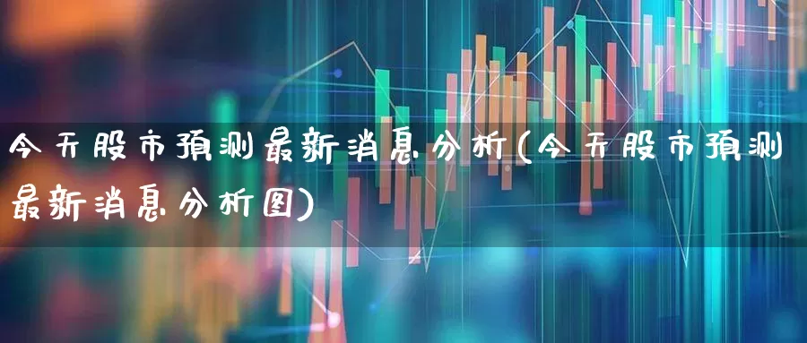 今天股市预测最新消息分析(今天股市预测最新消息分析图)_https://www.fzdzcxj.com_北交所_第1张