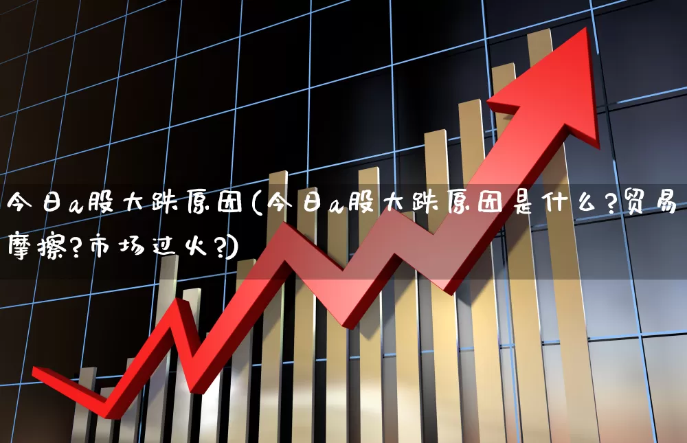 今日a股大跌原因(今日a股大跌原因是什么?贸易摩擦?市场过火?)_https://www.fzdzcxj.com_创业板_第1张